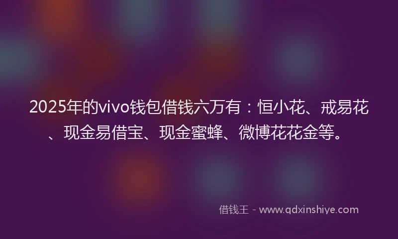 2025年的vivo钱包借钱六万有：恒小花、戒易花、现金易借宝、现金蜜蜂、微博花花金等。