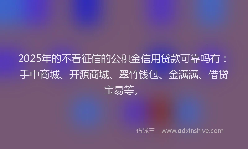 2025年的不看征信的公积金信用贷款可靠吗有：手中商城、开源商城、翠竹钱包、金满满、借贷宝易等。