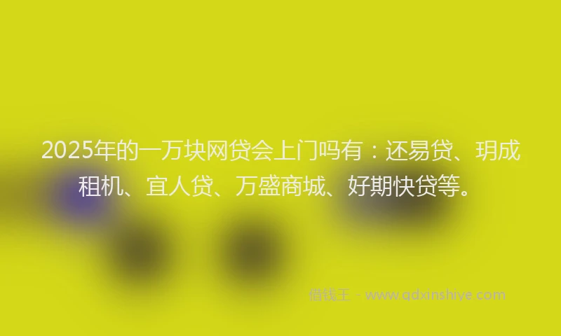 2025年的一万块网贷会上门吗有：还易贷、玥成租机、宜人贷、万盛商城、好期快贷等。
