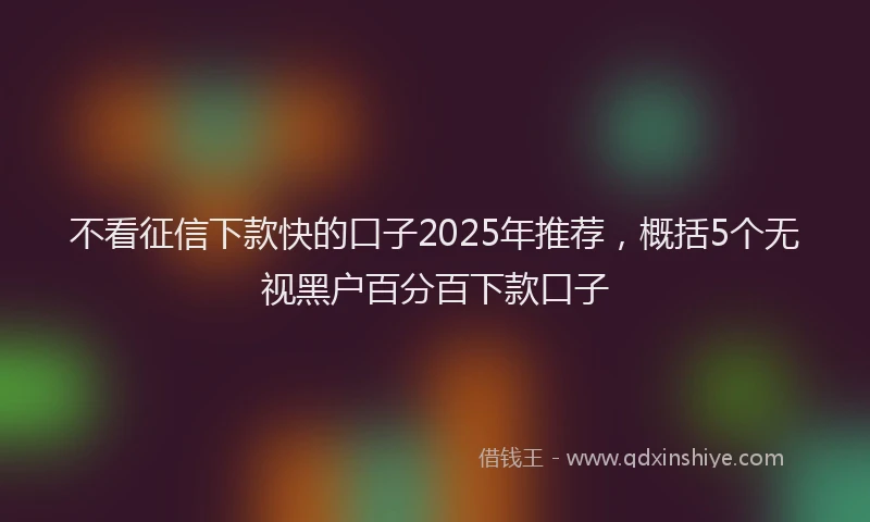 不看征信下款快的口子2025年推荐，概括5个无视黑户百分百下款口子