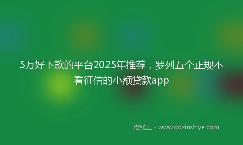 5万好下款的平台2025年推荐，罗列五个正规不看征信的小额贷款app