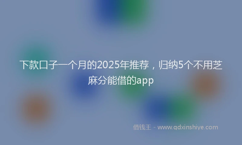 下款口子一个月的2025年推荐，归纳5个不用芝麻分能借的app
