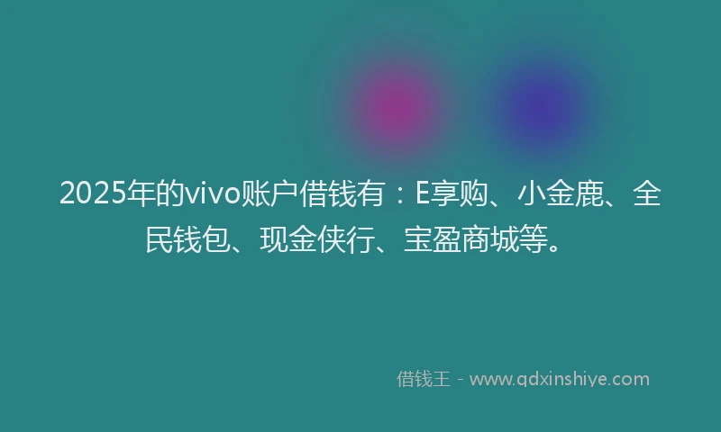 2025年的vivo账户借钱有：E享购、小金鹿、全民钱包、现金侠行、宝盈商城等。