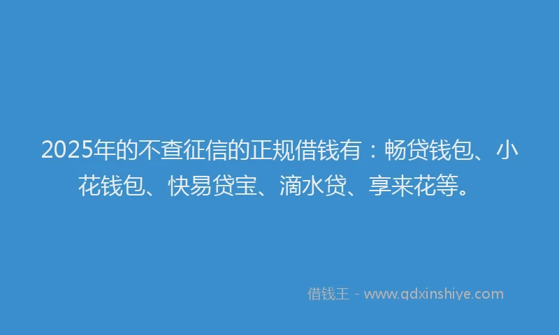 2025年的不查征信的正规借钱有：畅贷钱包、小花钱包、快易贷宝、滴水贷、享来花等。