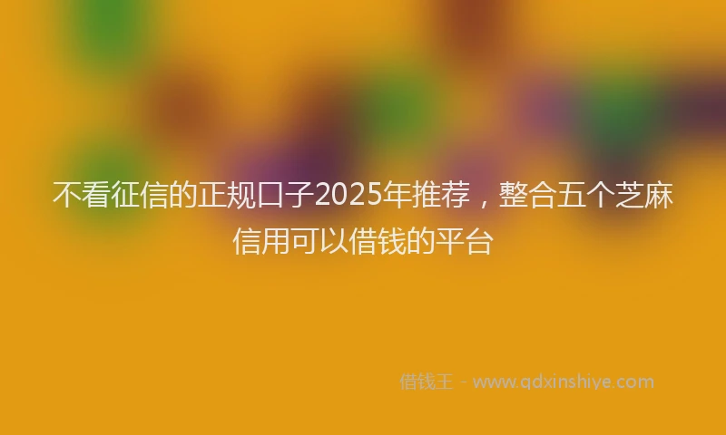 不看征信的正规口子2025年推荐，整合五个芝麻信用可以借钱的平台