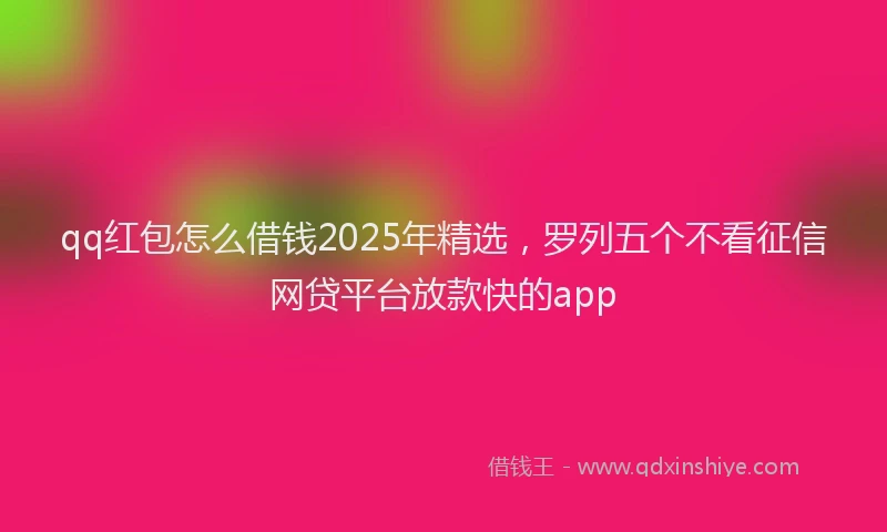 qq红包怎么借钱2025年精选，罗列五个不看征信网贷平台放款快的app