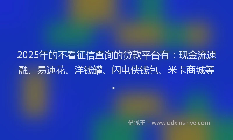2025年的不看征信查询的贷款平台有：现金流速融、易速花、洋钱罐、闪电侠钱包、米卡商城等。