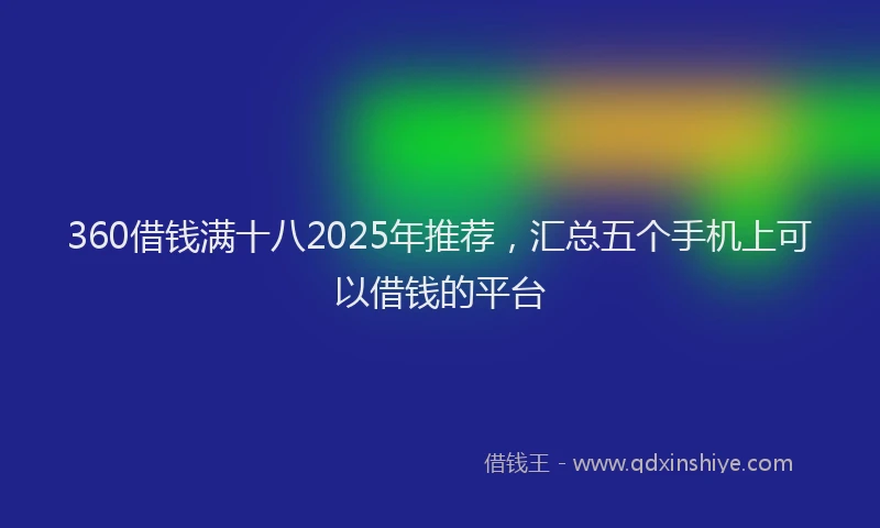 360借钱满十八2025年推荐，汇总五个手机上可以借钱的平台