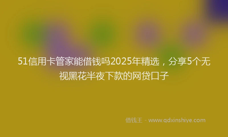 51信用卡管家能借钱吗2025年精选，分享5个无视黑花半夜下款的网贷口子