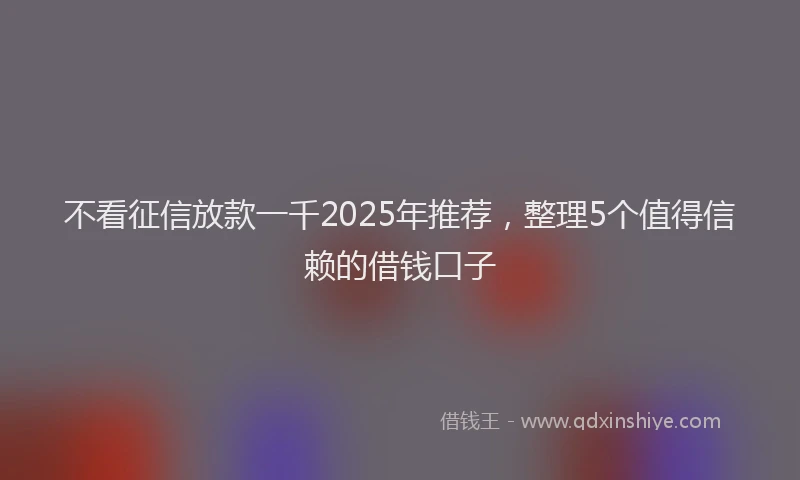 不看征信放款一千2025年推荐，整理5个值得信赖的借钱口子