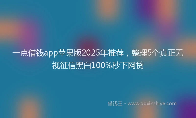 一点借钱app苹果版2025年推荐，整理5个真正无视征信黑白100%秒下网贷