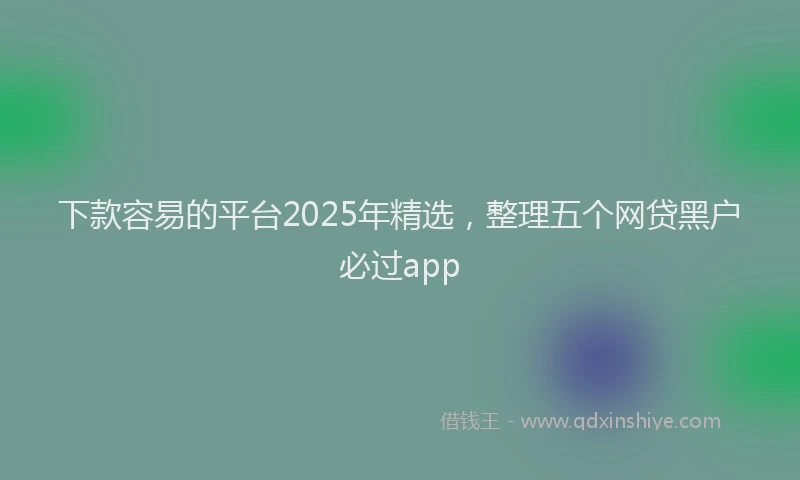 下款容易的平台2025年精选，整理五个网贷黑户必过app
