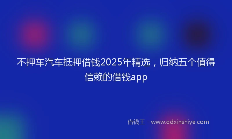 不押车汽车抵押借钱2025年精选，归纳五个值得信赖的借钱app