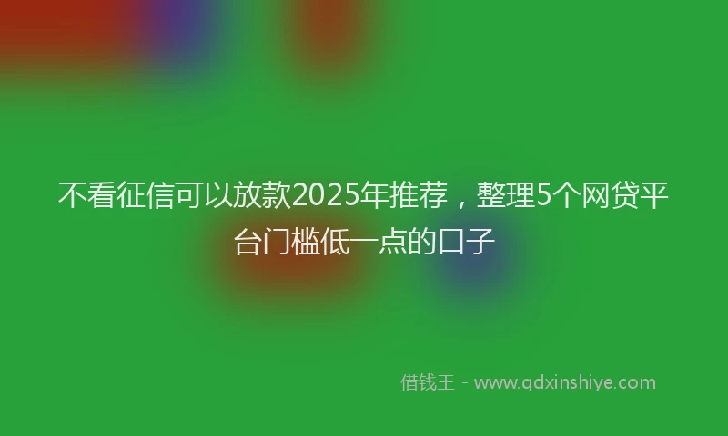 不看征信可以放款2025年推荐，整理5个网贷平台门槛低一点的口子