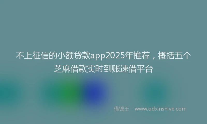 不上征信的小额贷款app2025年推荐，概括五个芝麻借款实时到账速借平台