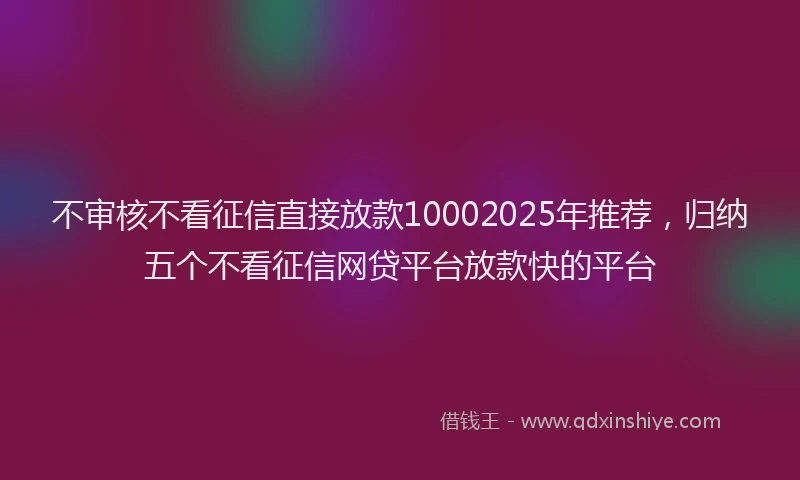 不审核不看征信直接放款10002025年推荐，归纳五个不看征信网贷平台放款快的平台