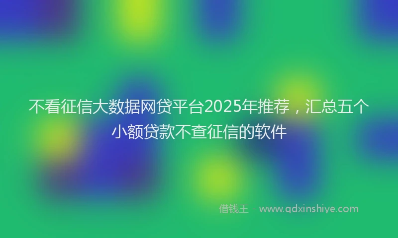 不看征信大数据网贷平台2025年推荐，汇总五个小额贷款不查征信的软件