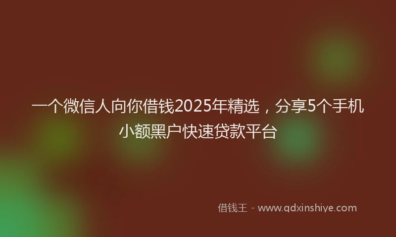 一个微信人向你借钱2025年精选，分享5个手机小额黑户快速贷款平台