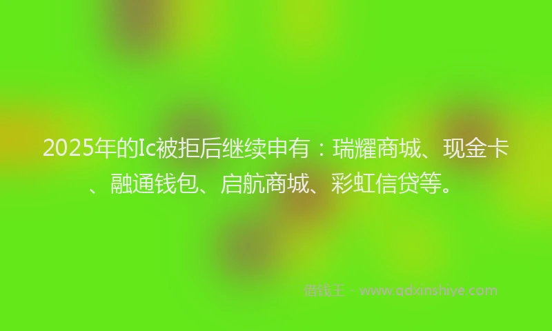 2025年的Ic被拒后继续申有：瑞耀商城、现金卡、融通钱包、启航商城、彩虹信贷等。