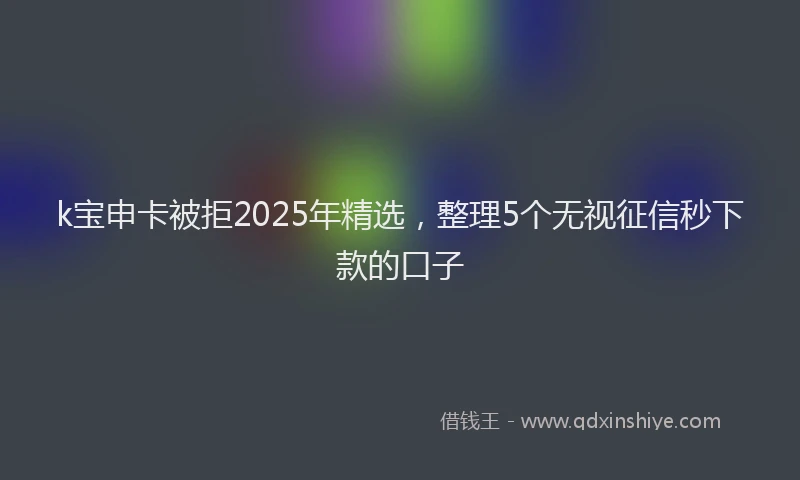 k宝申卡被拒2025年精选，整理5个无视征信秒下款的口子
