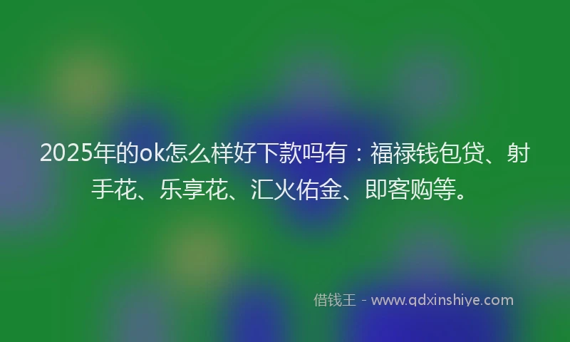 2025年的ok怎么样好下款吗有：福禄钱包贷、射手花、乐享花、汇火佑金、即客购等。