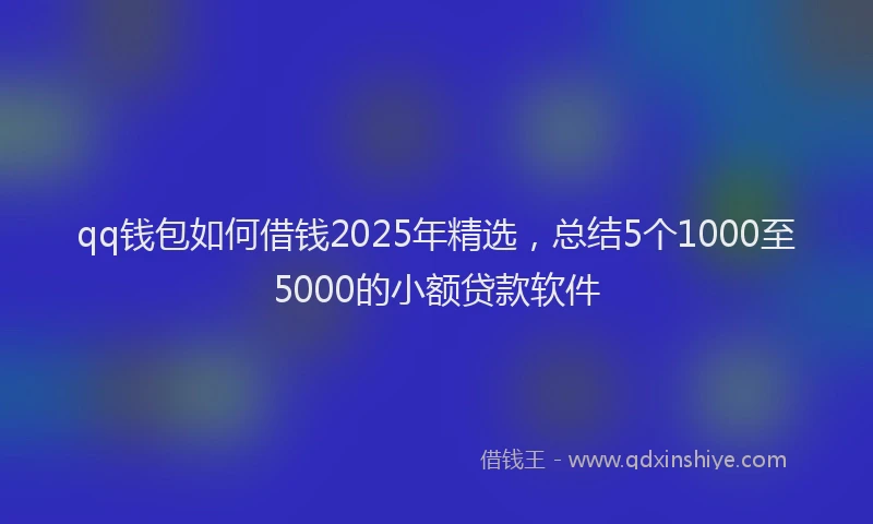 qq钱包如何借钱2025年精选，总结5个1000至5000的小额贷款软件