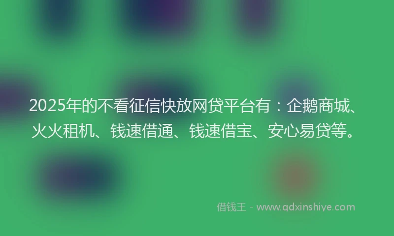 2025年的不看征信快放网贷平台有：企鹅商城、火火租机、钱速借通、钱速借宝、安心易贷等。