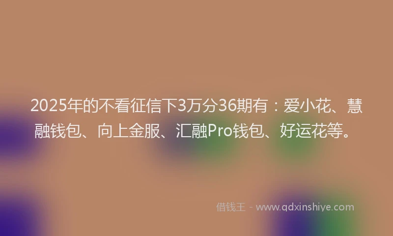 2025年的不看征信下3万分36期有：爱小花、慧融钱包、向上金服、汇融Pro钱包、好运花等。