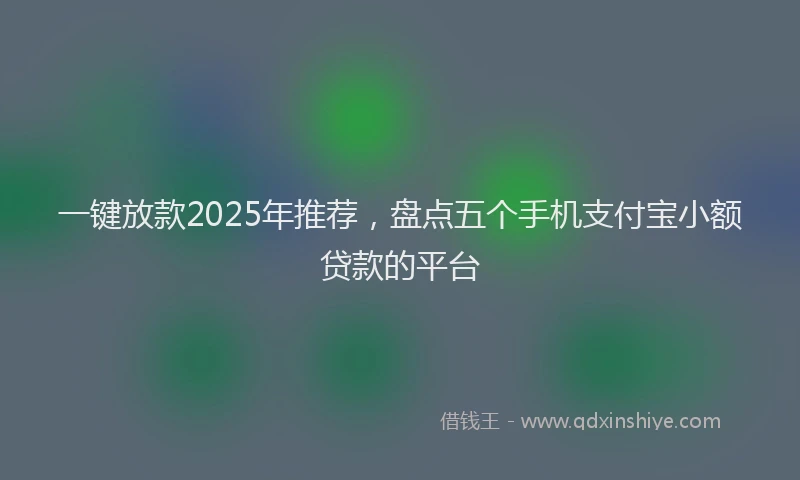 一键放款2025年推荐，盘点五个手机支付宝小额贷款的平台