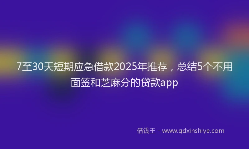7至30天短期应急借款2025年推荐，总结5个不用面签和芝麻分的贷款app