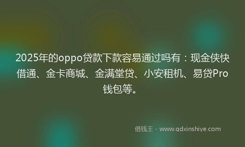 2025年的oppo贷款下款容易通过吗有：现金侠快借通、金卡商城、金满堂贷、小安租机、易贷Pro钱包等。