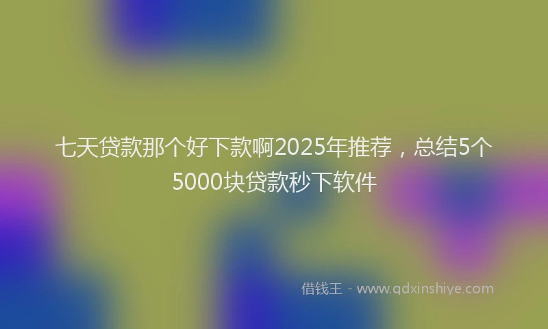 七天贷款那个好下款啊2025年推荐，总结5个5000块贷款秒下软件