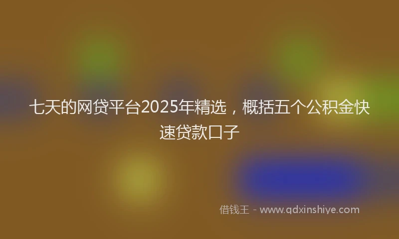七天的网贷平台2025年精选，概括五个公积金快速贷款口子