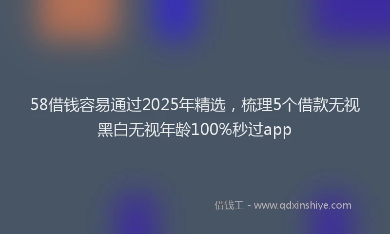 58借钱容易通过2025年精选，梳理5个借款无视黑白无视年龄100%秒过app
