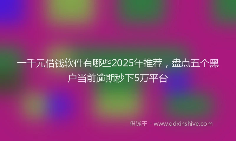 一千元借钱软件有哪些2025年推荐，盘点五个黑户当前逾期秒下5万平台