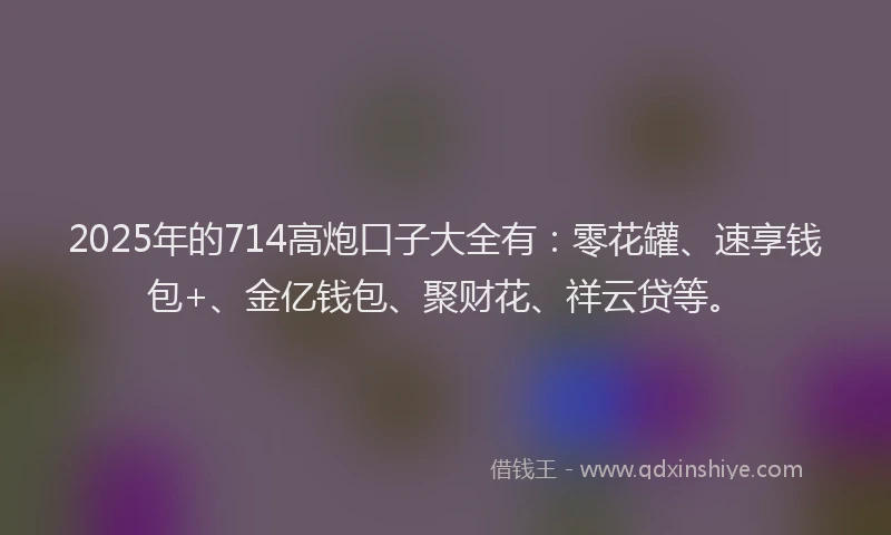 2025年的714高炮口子大全有：零花罐、速享钱包+、金亿钱包、聚财花、祥云贷等。