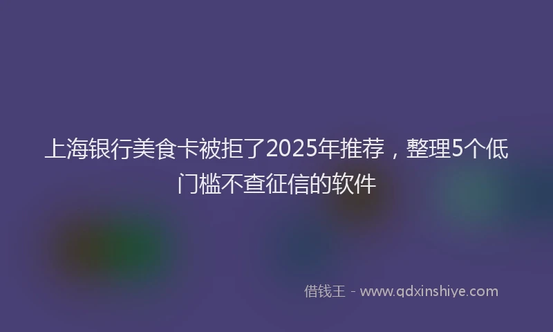 上海银行美食卡被拒了2025年推荐，整理5个低门槛不查征信的软件