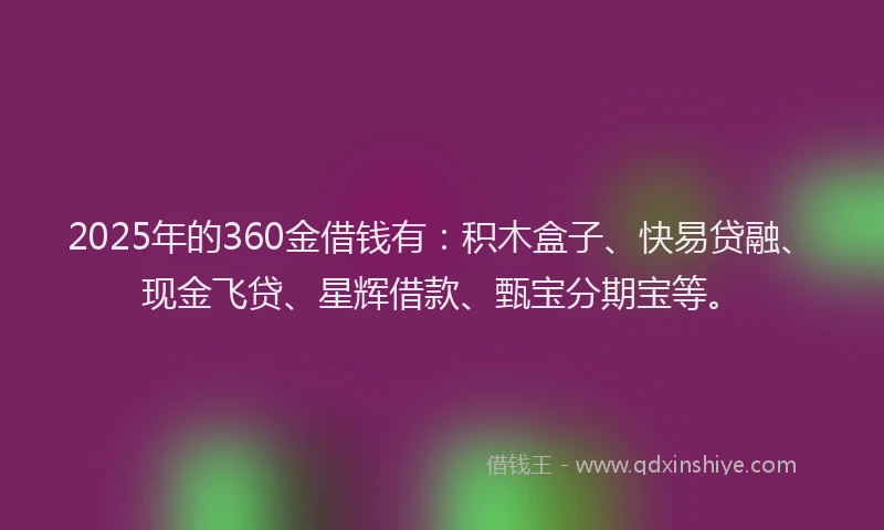 2025年的360金借钱有：积木盒子、快易贷融、现金飞贷、星辉借款、甄宝分期宝等。