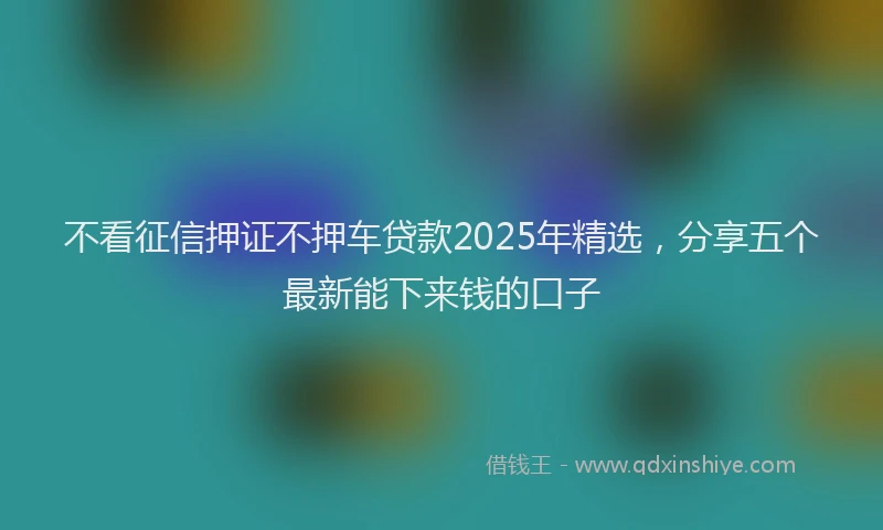 不看征信押证不押车贷款2025年精选，分享五个最新能下来钱的口子
