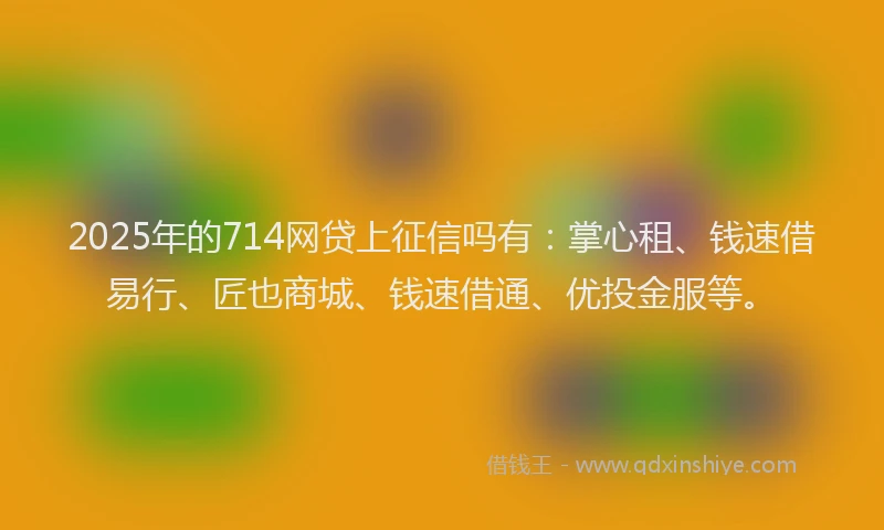 2025年的714网贷上征信吗有：掌心租、钱速借易行、匠也商城、钱速借通、优投金服等。