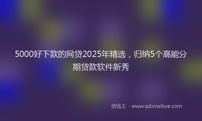 5000好下款的网贷2025年精选，归纳5个高能分期贷款软件新秀