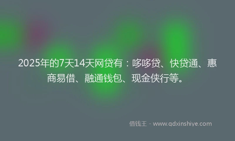 2025年的7天14天网贷有：哆哆贷、快贷通、惠商易借、融通钱包、现金侠行等。