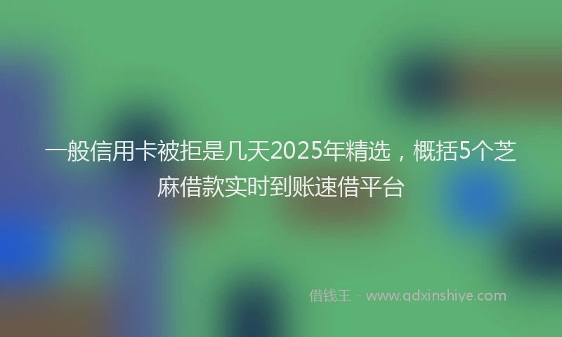 一般信用卡被拒是几天2025年精选，概括5个芝麻借款实时到账速借平台