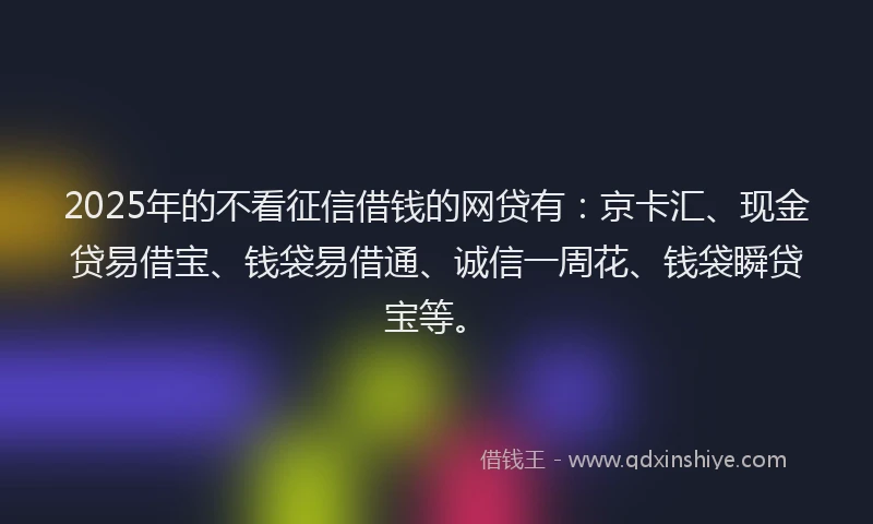 2025年的不看征信借钱的网贷有：京卡汇、现金贷易借宝、钱袋易借通、诚信一周花、钱袋瞬贷宝等。