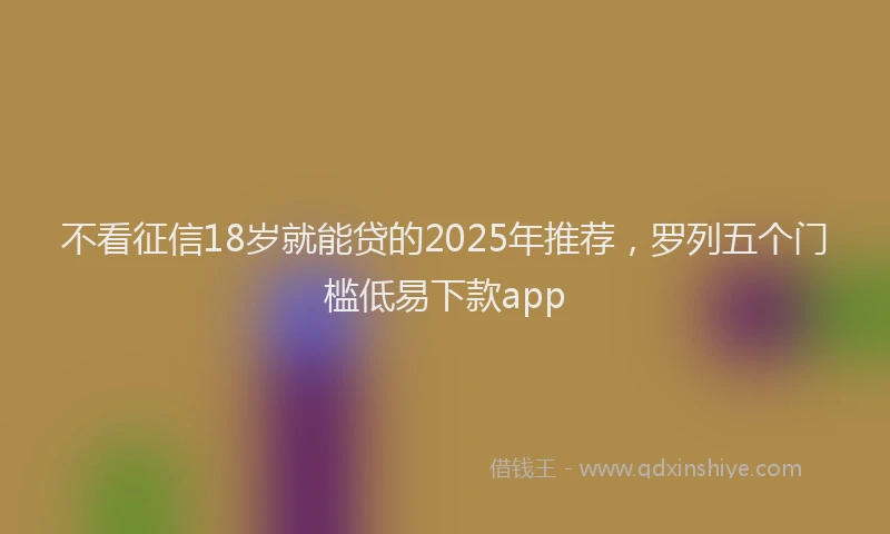 不看征信18岁就能贷的2025年推荐，罗列五个门槛低易下款app