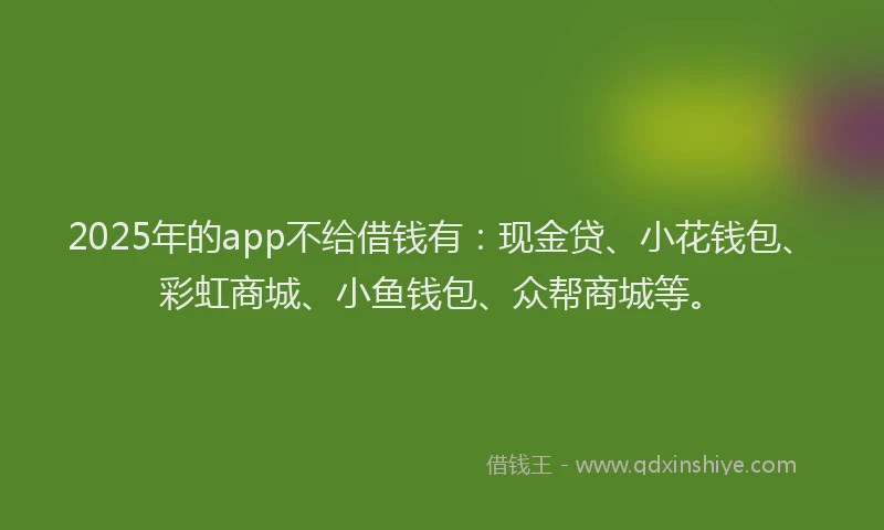 2025年的app不给借钱有：现金贷、小花钱包、彩虹商城、小鱼钱包、众帮商城等。
