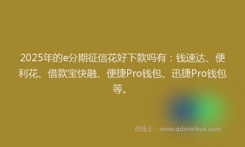 2025年的e分期征信花好下款吗有：钱速达、便利花、借款宝快融、便捷Pro钱包、迅捷Pro钱包等。