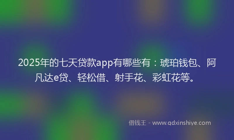 2025年的七天贷款app有哪些有：琥珀钱包、阿凡达e贷、轻松借、射手花、彩虹花等。