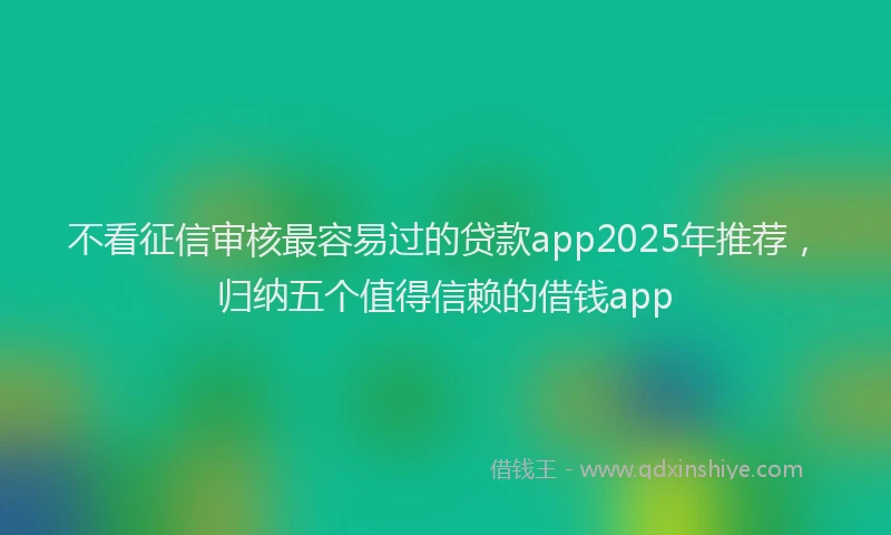不看征信审核最容易过的贷款app2025年推荐，归纳五个值得信赖的借钱app