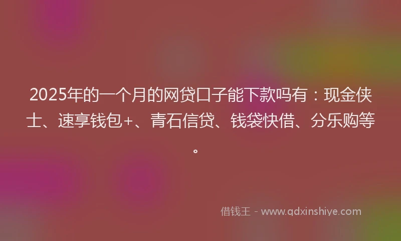 2025年的一个月的网贷口子能下款吗有：现金侠士、速享钱包+、青石信贷、钱袋快借、分乐购等。